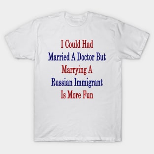 I Could Had Married A Doctor But Marrying A Russian Immigrant Is More Fun T-Shirt